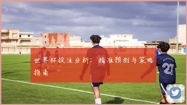 世界杯投注分析：精准预测与策略指南