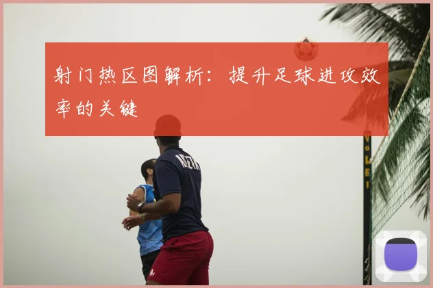 射门热区图解析：提升足球进攻效率的关键