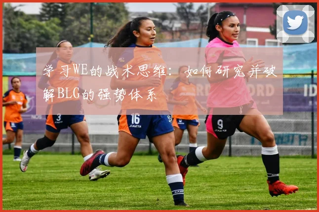 学习WE的战术思维:如何研究并破解BLG的强势体系