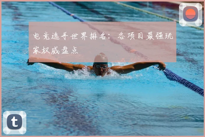 电竞选手世界排名:各项目最强玩家权威盘点