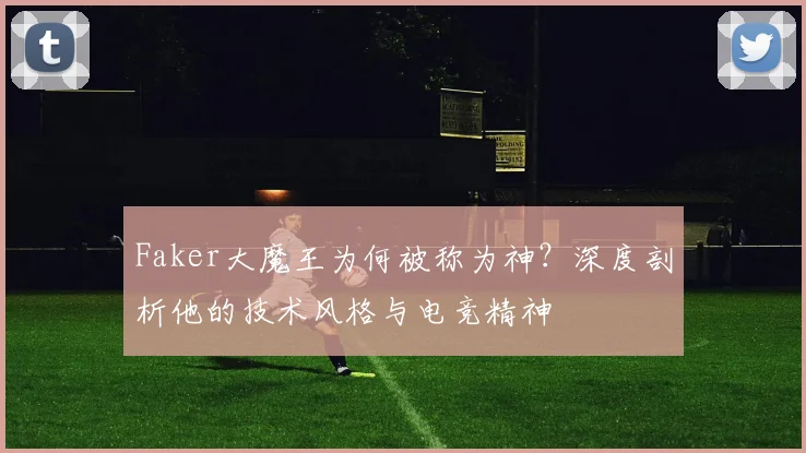 Faker大魔王为何被称为神?深度剖析他的技术风格与电竞精神