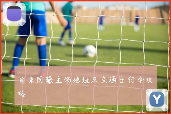 南京同曦主场地址及交通出行全攻略