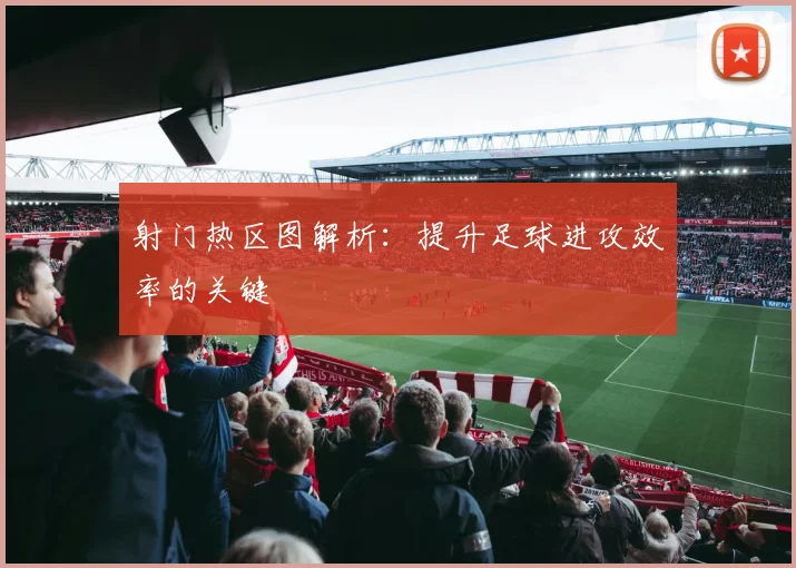 射门热区图解析:提升足球进攻效率的关键