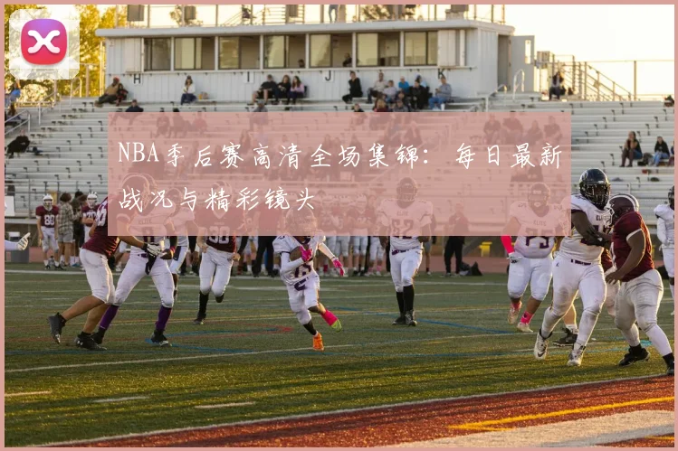 NBA季后赛高清全场集锦：每日最新战况与精彩镜头