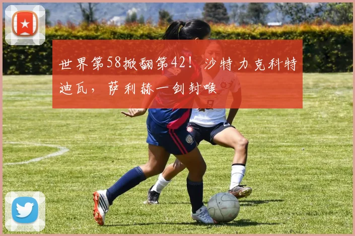 世界第58掀翻第42!沙特力克科特迪瓦,萨利赫一剑封喉