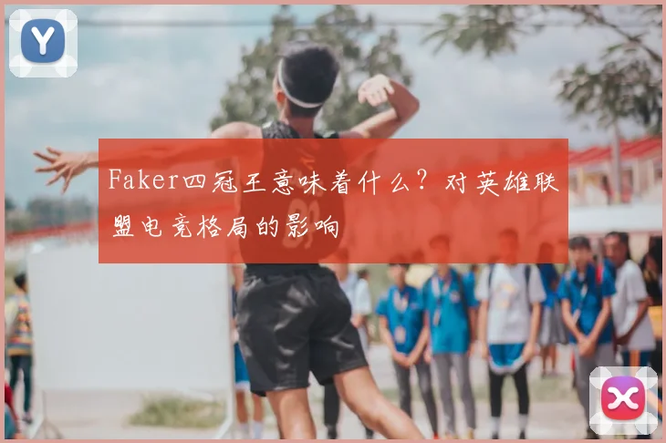 Faker四冠王意味着什么？对英雄联盟电竞格局的影响