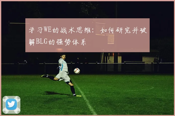 学习WE的战术思维：如何研究并破解BLG的强势体系