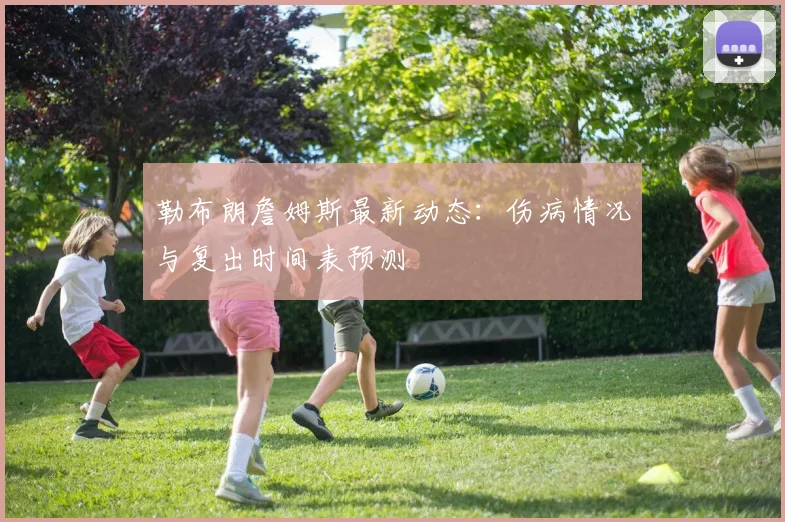 勒布朗詹姆斯最新动态：伤病情况与复出时间表预测
