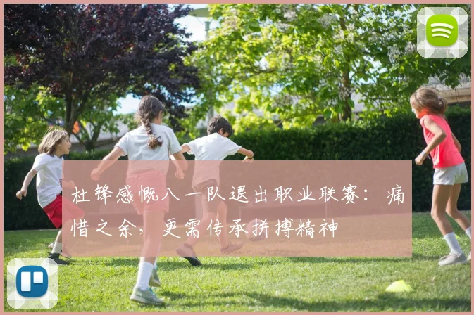 杜锋感慨八一队退出职业联赛：痛惜之余，更需传承拼搏精神