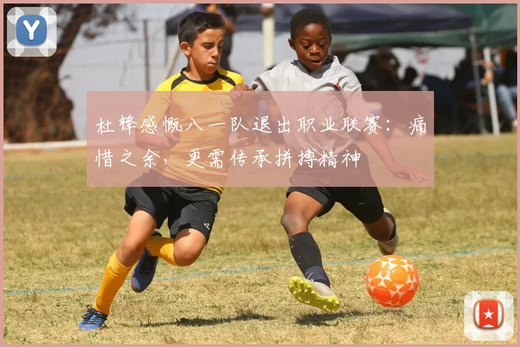 杜锋感慨八一队退出职业联赛:痛惜之余,更需传承拼搏精神