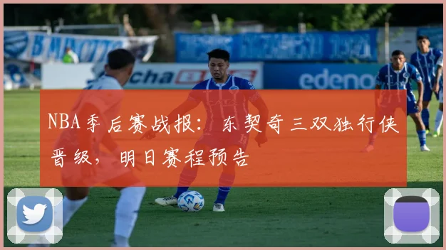 NBA季后赛战报：东契奇三双独行侠晋级，明日赛程预告