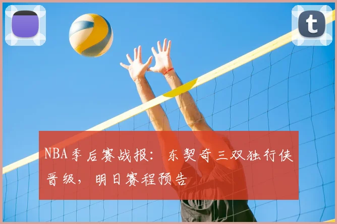 NBA季后赛战报：东契奇三双独行侠晋级，明日赛程预告