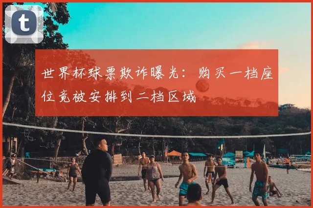 世界杯球票欺诈曝光：购买一档座位竟被安排到二档区域