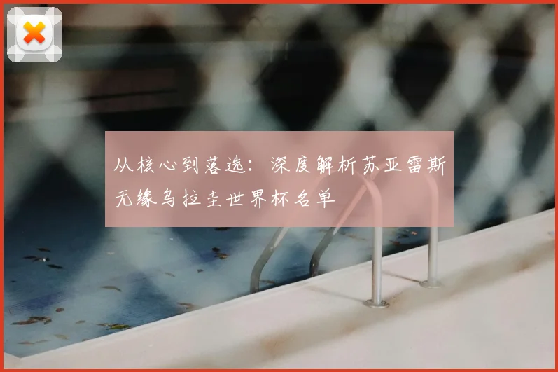 从核心到落选：深度解析苏亚雷斯无缘乌拉圭世界杯名单