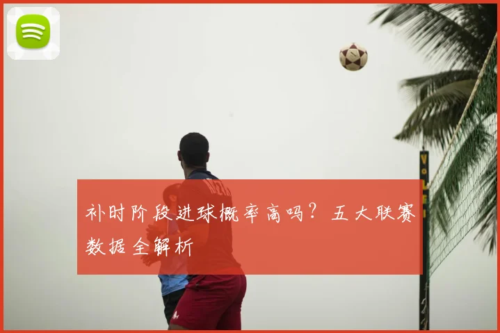 补时阶段进球概率高吗？五大联赛数据全解析