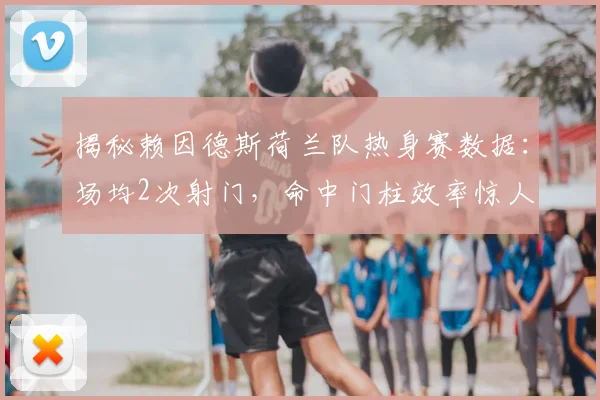 揭秘赖因德斯荷兰队热身赛数据：场均2次射门，命中门柱效率惊人