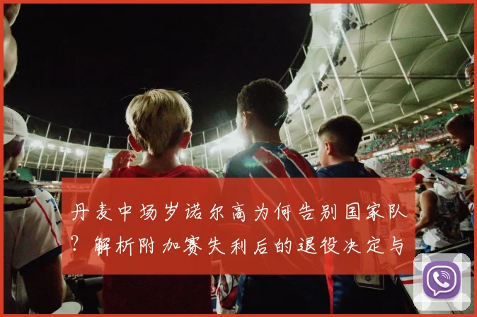 丹麦中场岁诺尔高为何告别国家队？解析附加赛失利后的退役决定与未来影响