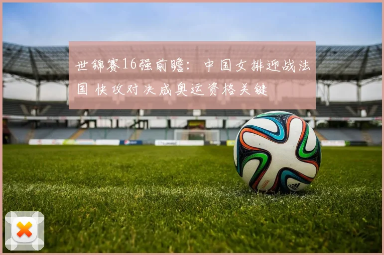 世锦赛16强前瞻：中国女排迎战法国 快攻对决成奥运资格关键