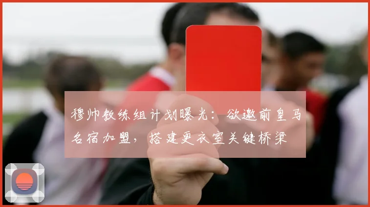 穆帅教练组计划曝光：欲邀前皇马名宿加盟，搭建更衣室关键桥梁