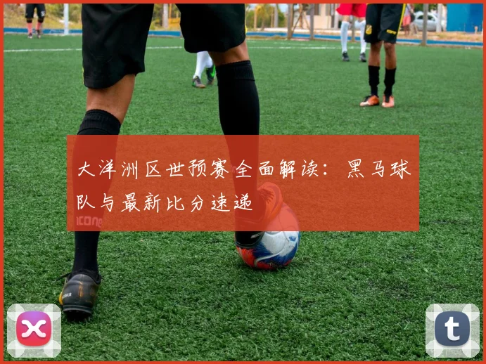 大洋洲区世预赛全面解读：黑马球队与最新比分速递
