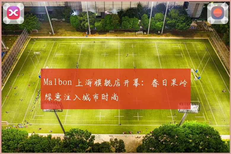 Malbon 上海旗舰店开幕：春日果岭绿意注入城市时尚