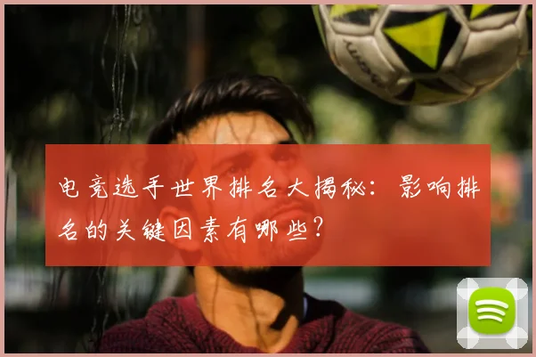 电竞选手世界排名大揭秘:影响排名的关键因素有哪些?