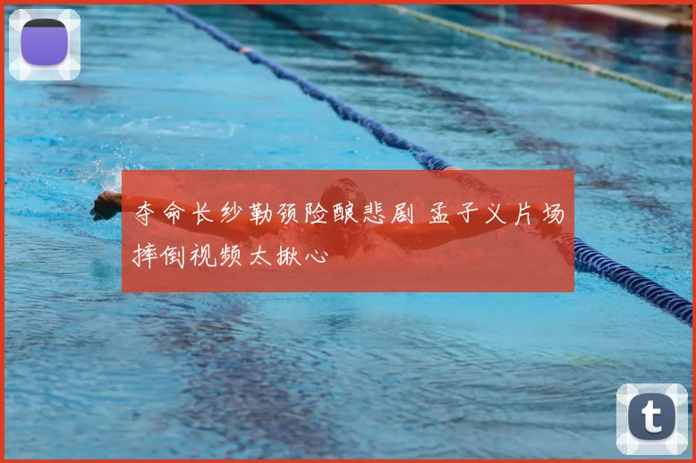 夺命长纱勒颈险酿悲剧 孟子义片场摔倒视频太揪心