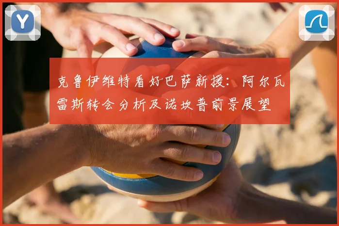 克鲁伊维特看好巴萨新援：阿尔瓦雷斯转会分析及诺坎普前景展望
