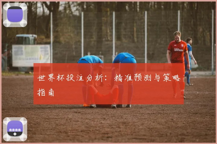 世界杯投注分析:精准预测与策略指南
