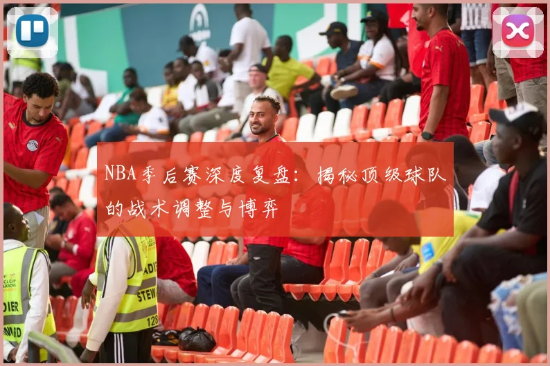 NBA季后赛深度复盘：揭秘顶级球队的战术调整与博弈