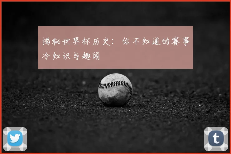 揭秘世界杯历史：你不知道的赛事冷知识与趣闻
