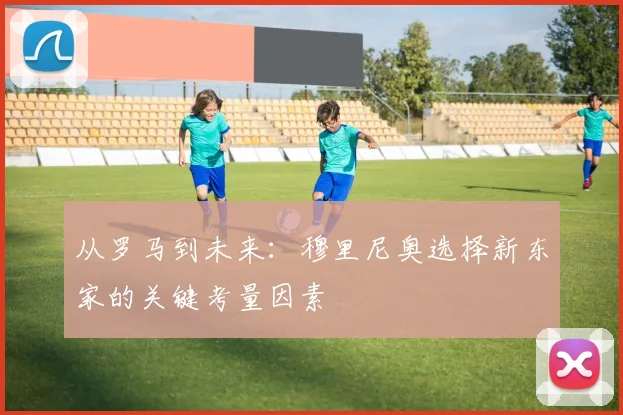 从罗马到未来：穆里尼奥选择新东家的关键考量因素