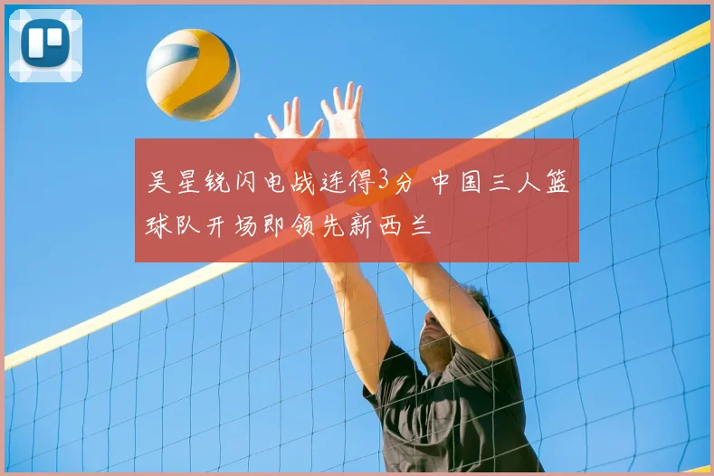 吴星锐闪电战连得3分 中国三人篮球队开场即领先新西兰