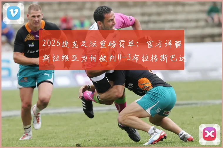 2026捷克足坛重磅罚单：官方详解斯拉维亚为何被判0-3布拉格斯巴达，千万克朗罚款背后的争议