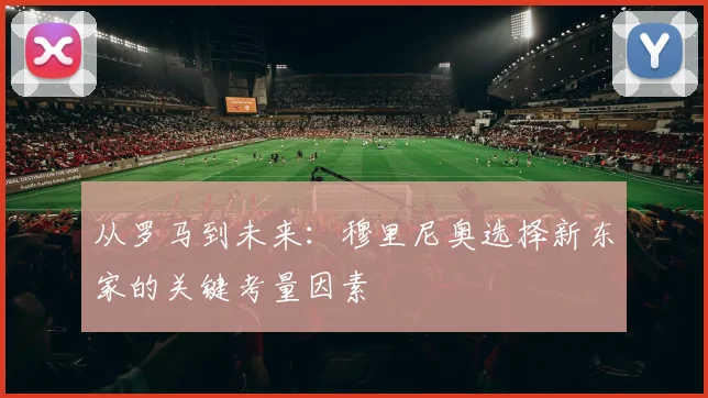 从罗马到未来:穆里尼奥选择新东家的关键考量因素