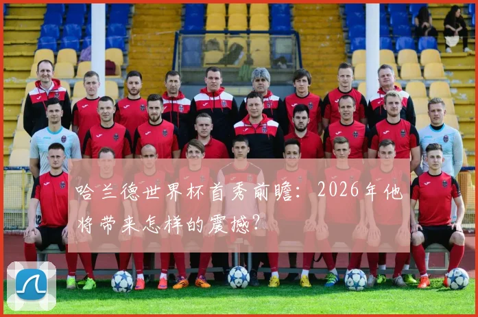 哈兰德世界杯首秀前瞻：2026年他将带来怎样的震撼？