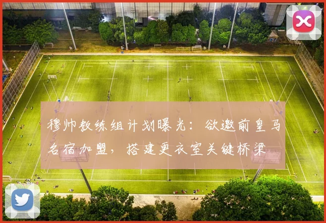 穆帅教练组计划曝光：欲邀前皇马名宿加盟，搭建更衣室关键桥梁