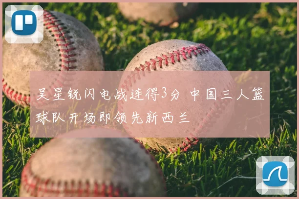 吴星锐闪电战连得3分 中国三人篮球队开场即领先新西兰